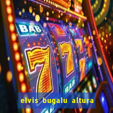 elvis bugalu altura e peso